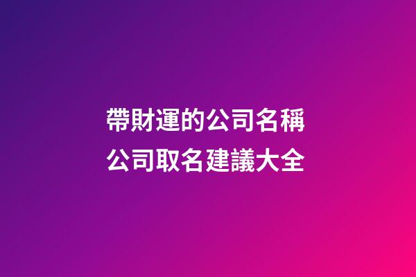 帶財運的公司名稱 公司取名建議大全-第1張-公司起名-玄機派